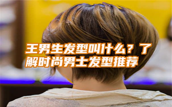 王男生发型叫什么？了解时尚男士发型推荐