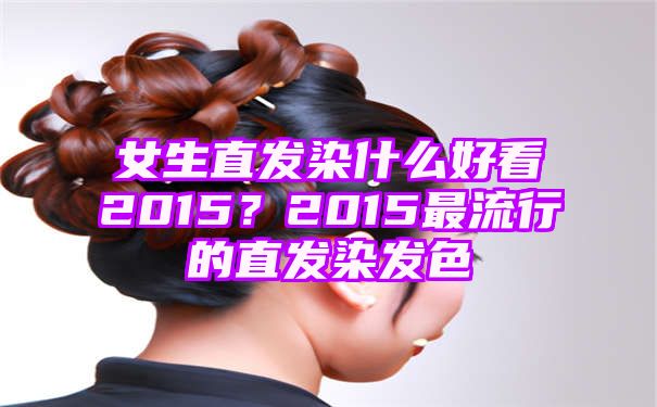 女生直发染什么好看2015？2015最流行的直发染发色