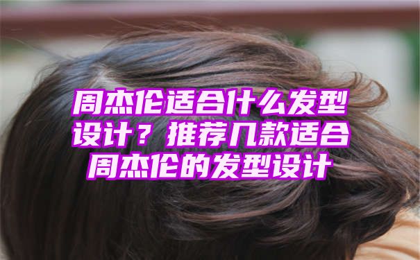 周杰伦适合什么发型设计？推荐几款适合周杰伦的发型设计