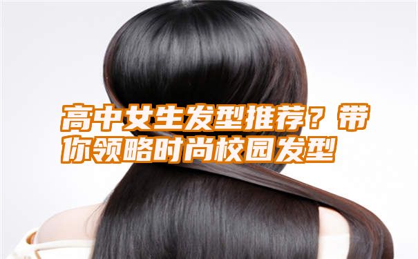 高中女生发型推荐？带你领略时尚校园发型