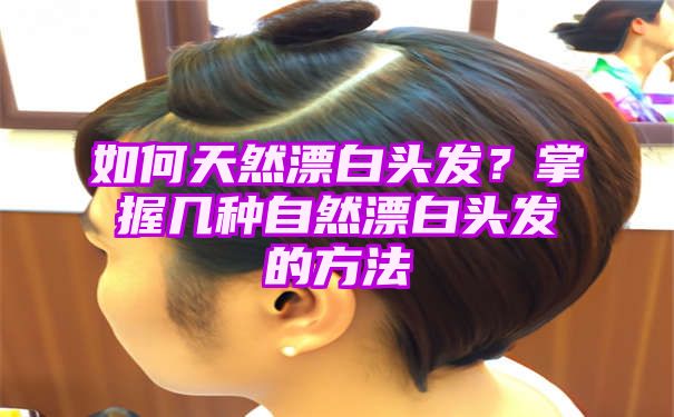 如何天然漂白头发？掌握几种自然漂白头发的方法