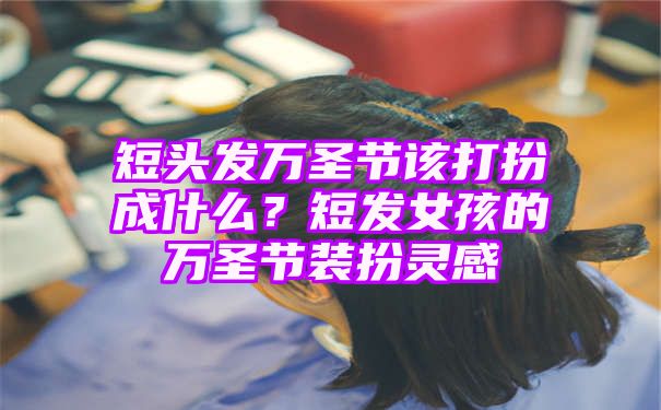 短头发万圣节该打扮成什么？短发女孩的万圣节装扮灵感