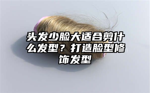 头发少脸大适合剪什么发型？打造脸型修饰发型