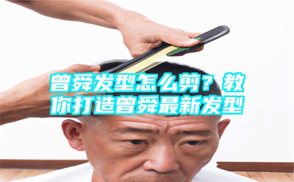 曾舜发型怎么剪？教你打造曾舜最新发型