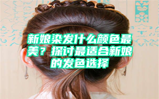 新娘染发什么颜色最美？探讨最适合新娘的发色选择