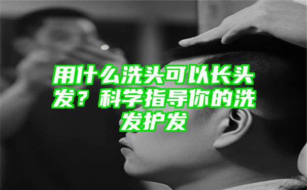 用什么洗头可以长头发？科学指导你的洗发护发