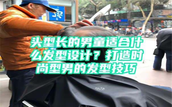 头型长的男童适合什么发型设计？打造时尚型男的发型技巧