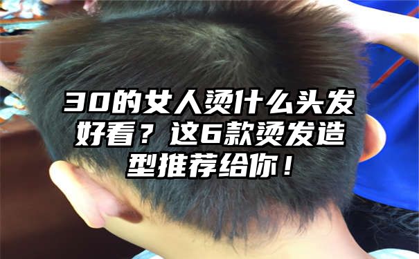 30的女人烫什么头发好看？这6款烫发造型推荐给你！