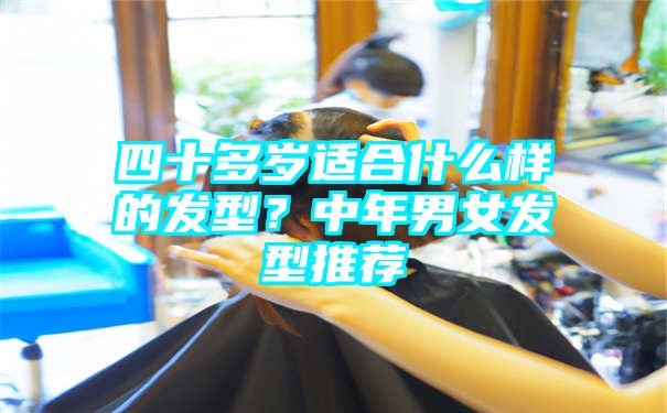 四十多岁适合什么样的发型？中年男女发型推荐