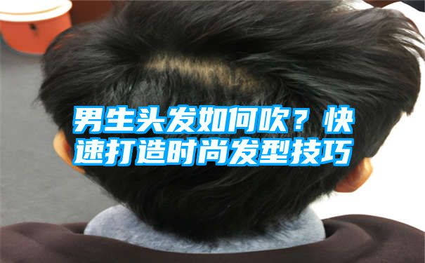 男生头发如何吹？快速打造时尚发型技巧