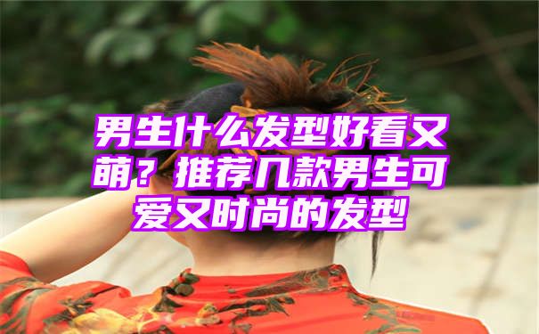 男生什么发型好看又萌？推荐几款男生可爱又时尚的发型