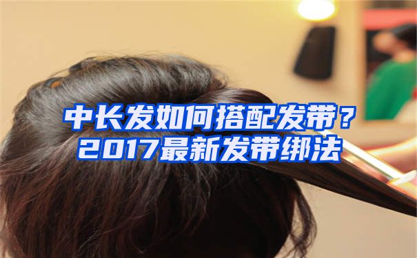 中长发如何搭配发带？2017最新发带绑法