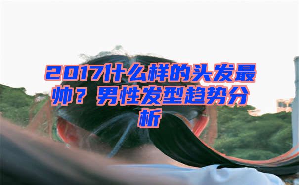 2017什么样的头发最帅？男性发型趋势分析