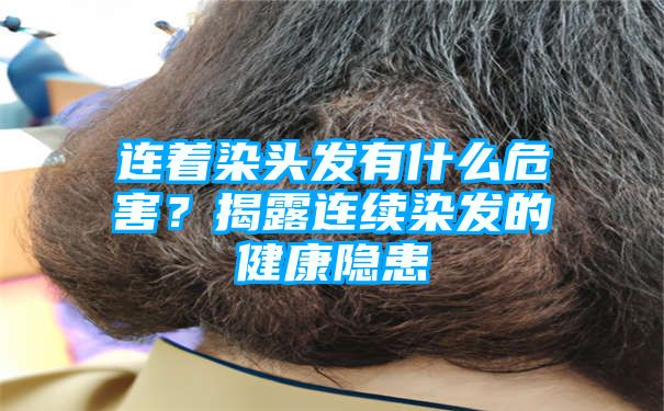 连着染头发有什么危害？揭露连续染发的健康隐患