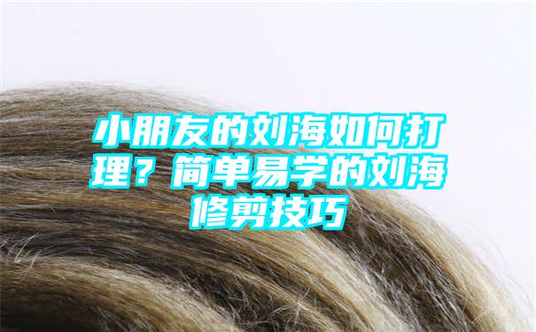 小朋友的刘海如何打理？简单易学的刘海修剪技巧