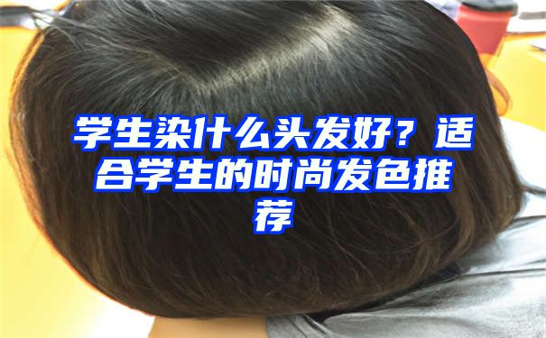 学生染什么头发好？适合学生的时尚发色推荐