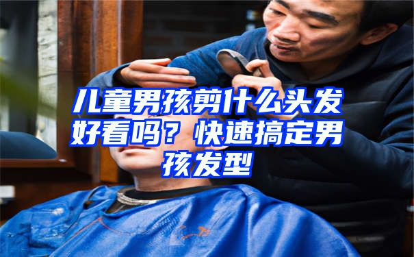 儿童男孩剪什么头发好看吗？快速搞定男孩发型