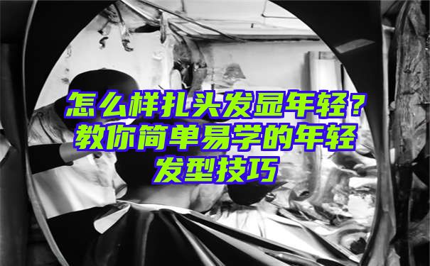 怎么样扎头发显年轻？教你简单易学的年轻发型技巧