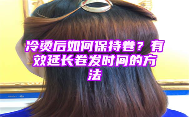 冷烫后如何保持卷？有效延长卷发时间的方法