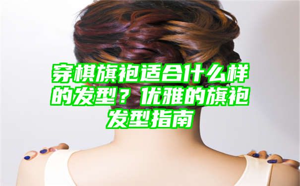 穿棋旗袍适合什么样的发型？优雅的旗袍发型指南