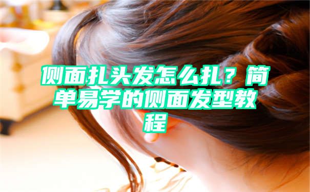 侧面扎头发怎么扎？简单易学的侧面发型教程