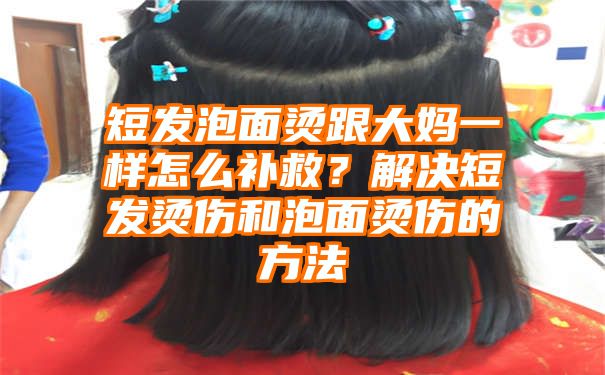 短发泡面烫跟大妈一样怎么补救？解决短发烫伤和泡面烫伤的方法