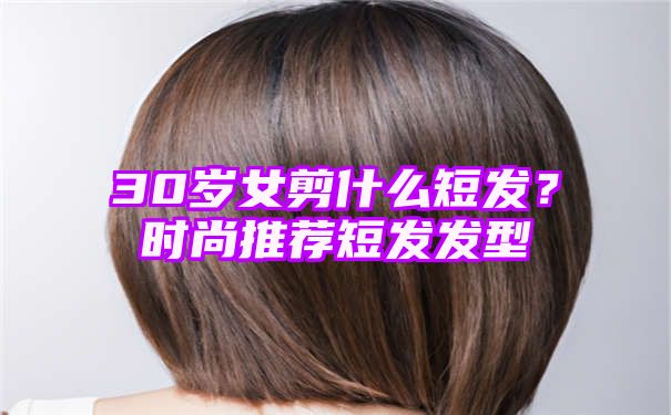 30岁女剪什么短发？时尚推荐短发发型