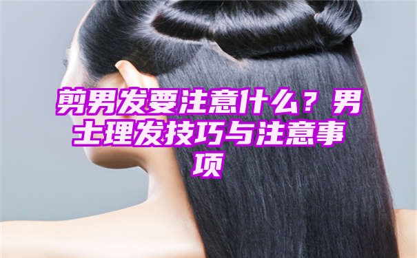 剪男发要注意什么？男士理发技巧与注意事项