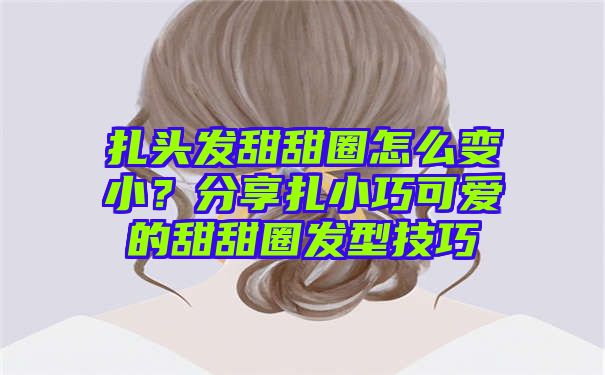 扎头发甜甜圈怎么变小？分享扎小巧可爱的甜甜圈发型技巧