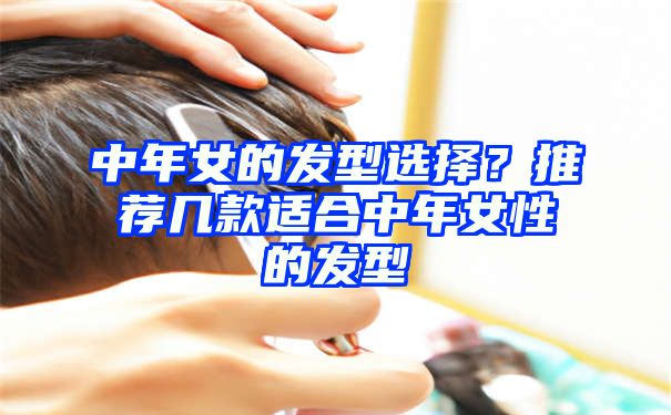 中年女的发型选择？推荐几款适合中年女性的发型