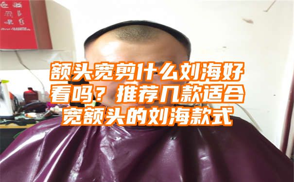 额头宽剪什么刘海好看吗？推荐几款适合宽额头的刘海款式