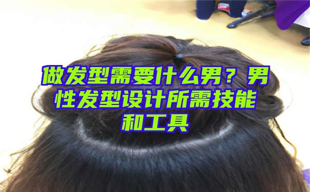 做发型需要什么男？男性发型设计所需技能和工具