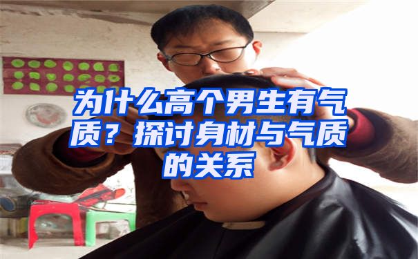 为什么高个男生有气质？探讨身材与气质的关系