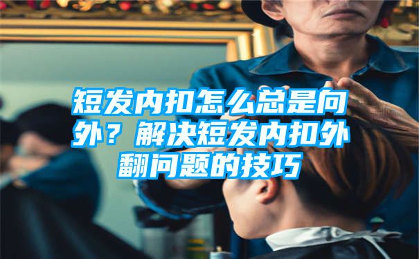 短发内扣怎么总是向外？解决短发内扣外翻问题的技巧