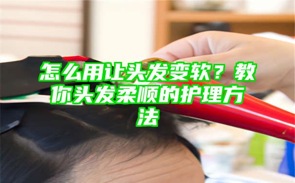 怎么用让头发变软？教你头发柔顺的护理方法