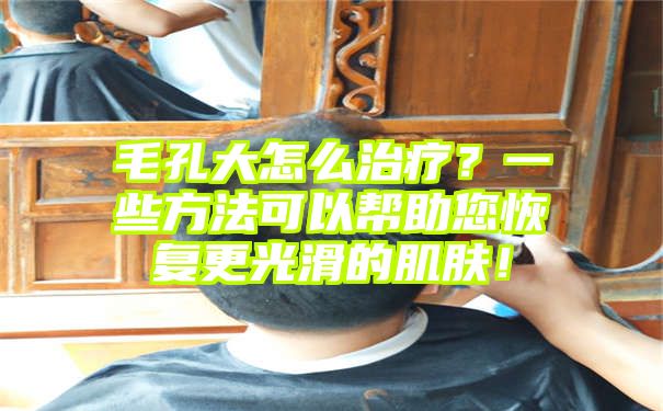 毛孔大怎么治疗？一些方法可以帮助您恢复更光滑的肌肤！