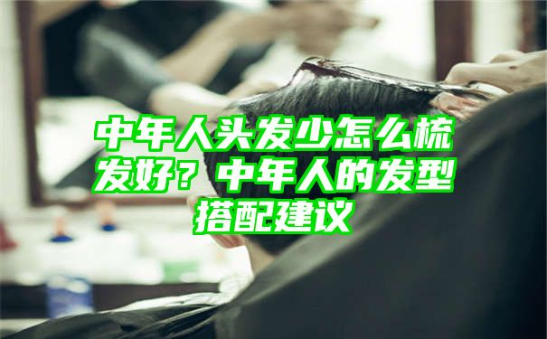 中年人头发少怎么梳发好？中年人的发型搭配建议