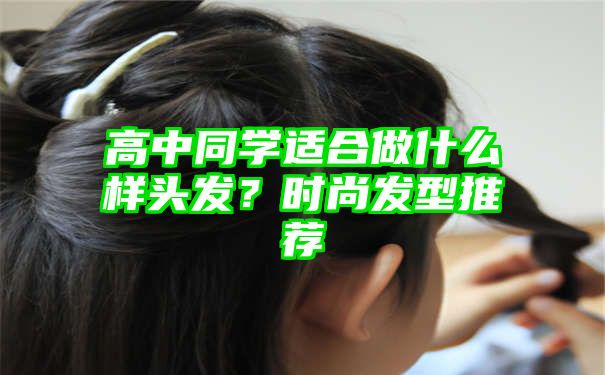 高中同学适合做什么样头发？时尚发型推荐