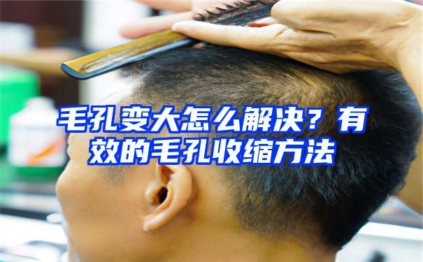 毛孔变大怎么解决？有效的毛孔收缩方法