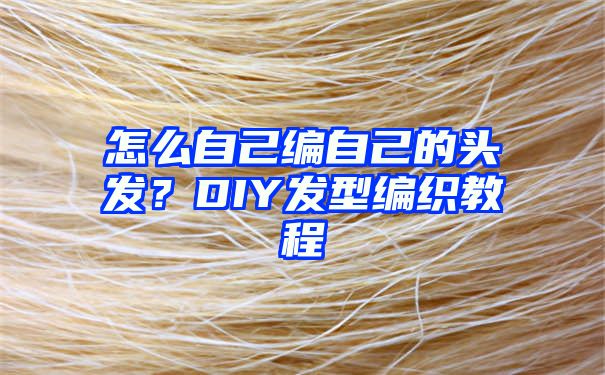 怎么自己编自己的头发？DIY发型编织教程