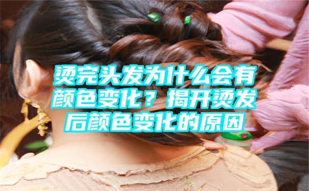 烫完头发为什么会有颜色变化？揭开烫发后颜色变化的原因