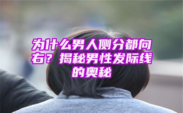 为什么男人侧分都向右？揭秘男性发际线的奥秘