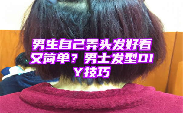 男生自己弄头发好看又简单？男士发型DIY技巧