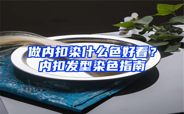 做内扣染什么色好看？内扣发型染色指南