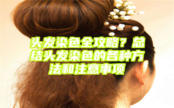 头发染色全攻略？总结头发染色的各种方法和注意事项