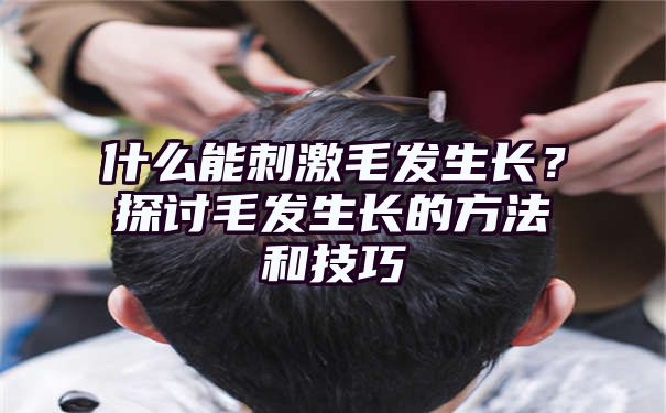 什么能刺激毛发生长？探讨毛发生长的方法和技巧