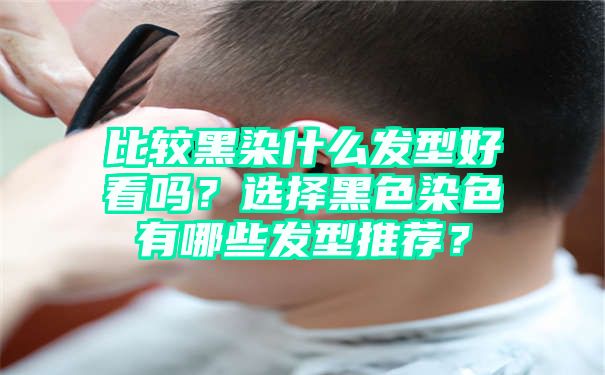 比较黑染什么发型好看吗？选择黑色染色有哪些发型推荐？