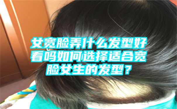 女宽脸弄什么发型好看吗如何选择适合宽脸女生的发型？