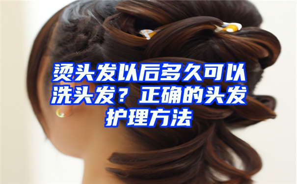 烫头发以后多久可以洗头发？正确的头发护理方法