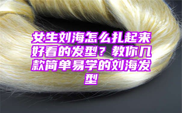 女生刘海怎么扎起来好看的发型？教你几款简单易学的刘海发型